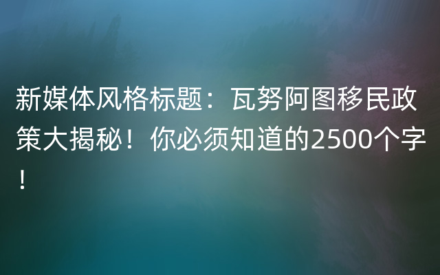 新媒体风格标题：瓦努阿图移民政策大揭秘！你必须知道的2500个字！