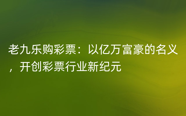 老九乐购彩票：以亿万富豪的名义，开创彩票行业新纪元