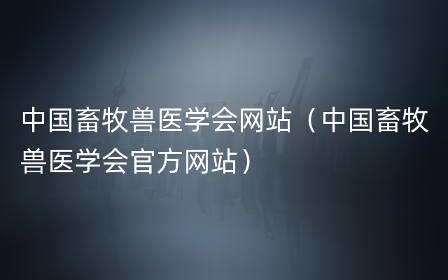 中国畜牧兽医学会网站（中国畜牧兽医学会官方网站）