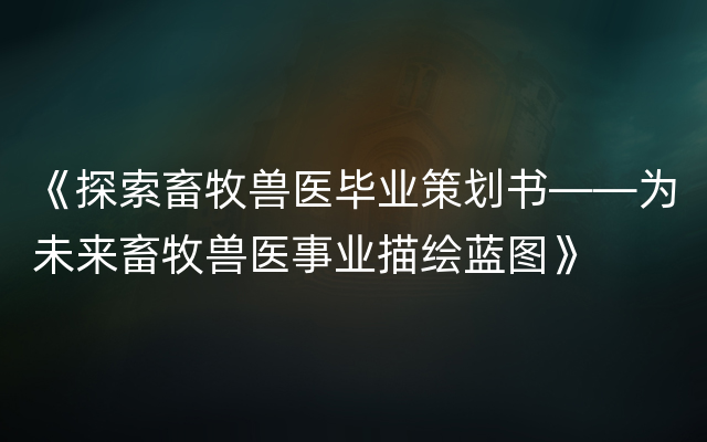 《探索畜牧兽医毕业策划书——为未来畜牧兽医事业描绘蓝图》