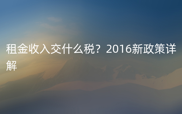 租金收入交什么税？2016新政策详解