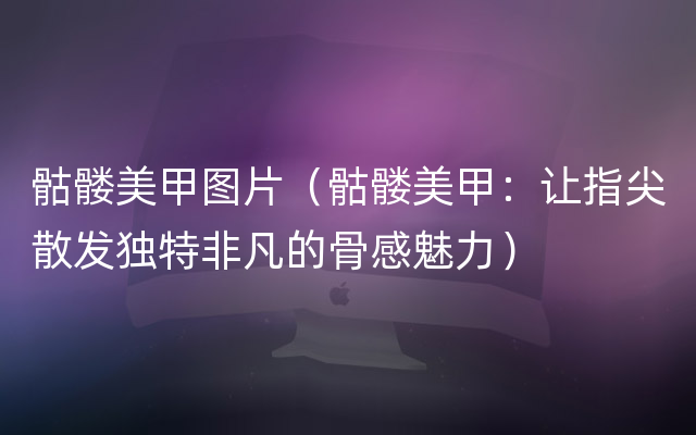 骷髅美甲图片（骷髅美甲：让指尖散发独特非凡的骨感魅力）