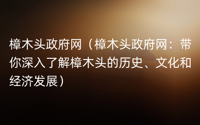 樟木头政府网（樟木头政府网：带你深入了解樟木头的历史、文化和经济发展）