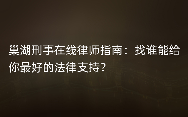 巢湖刑事在线律师指南：找谁能给你最好的法律支持？