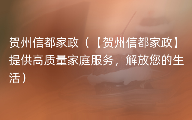 贺州信都家政（【贺州信都家政】提供高质量家庭服务，解放您的生活）