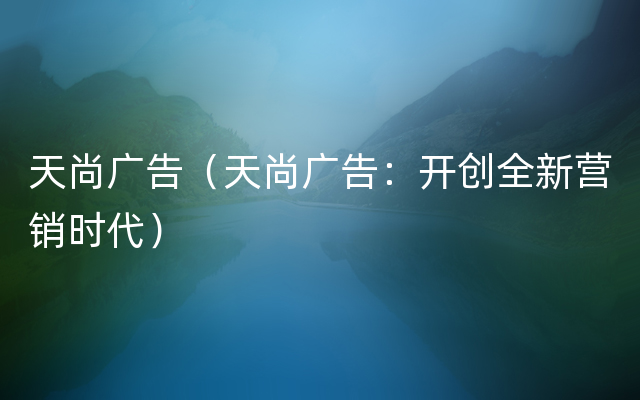 天尚广告（天尚广告：开创全新营销时代）