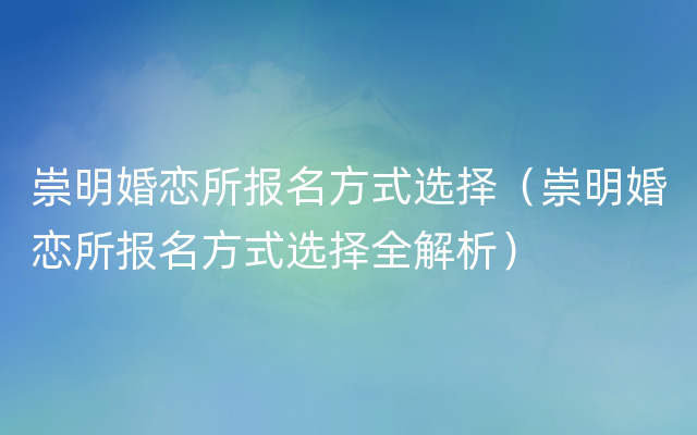 崇明婚恋所报名方式选择（崇明婚恋所报名方式选择全解析）