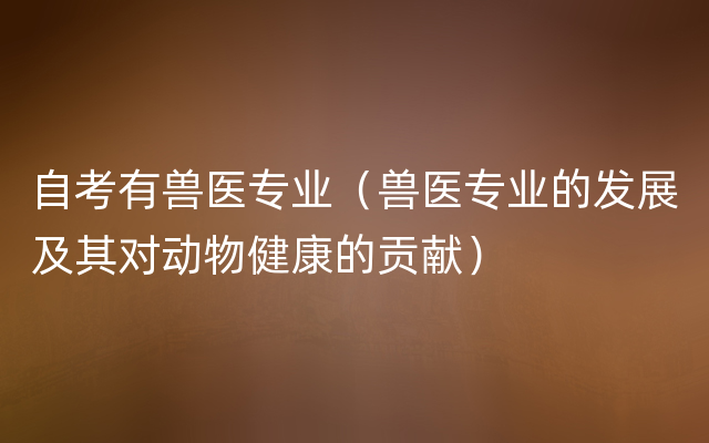 自考有兽医专业（兽医专业的发展及其对动物健康的贡献）