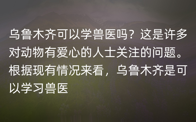 乌鲁木齐可以学兽医吗？这是许多对动物有爱心的人士关注的问题。根据现有情况来看，乌