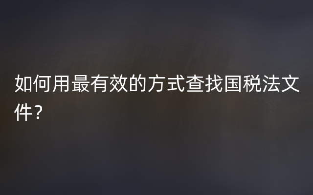 如何用最有效的方式查找国税法文件？