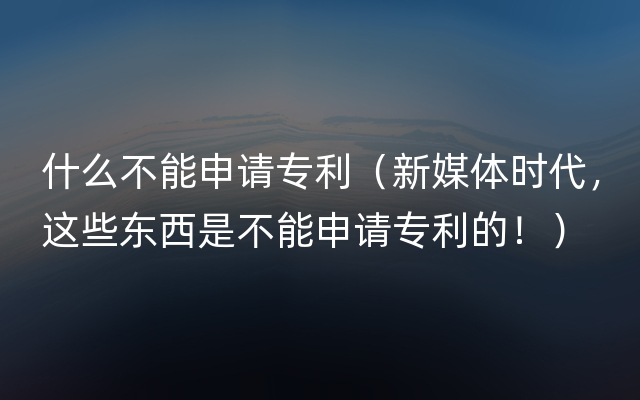 什么不能申请专利（新媒体时代，这些东西是不能申请专利的！）