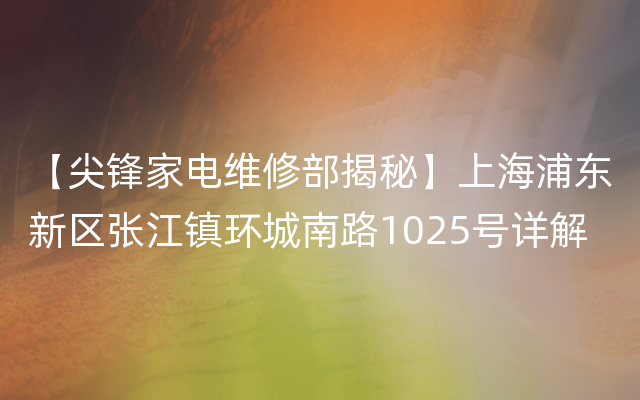 【尖锋家电维修部揭秘】上海浦东新区张江镇环城南路1025号详解