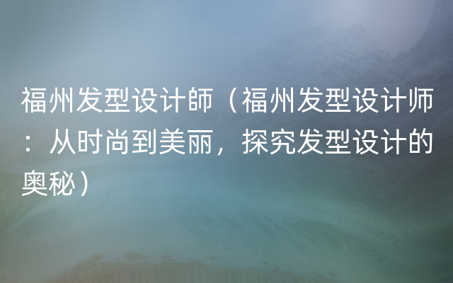 福州发型设计師（福州发型设计师：从时尚到美丽，探究发型设计的奥秘）