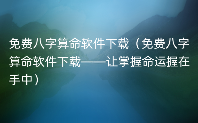 免费八字算命软件下载（免费八字算命软件下载——让掌握命运握在手中）