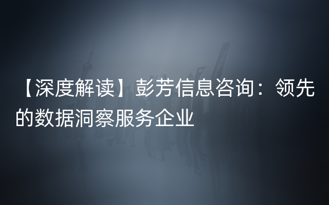 【深度解读】彭芳信息咨询：领先的数据洞察服务企业