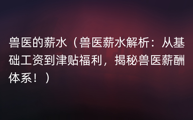 兽医的薪水（兽医薪水解析：从基础工资到津贴福利，揭秘兽医薪酬体系！）