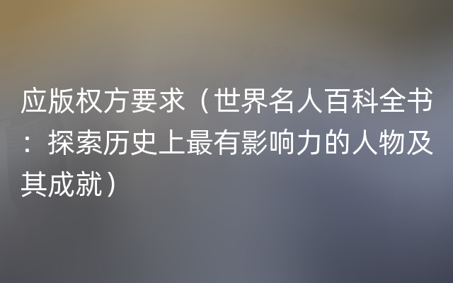 应版权方要求（世界名人百科全书：探索历史上最有影响力的人物及其成就）