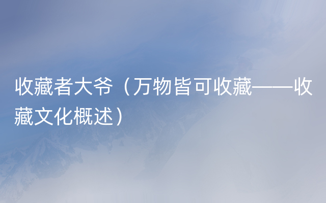 收藏者大爷（万物皆可收藏——收藏文化概述）