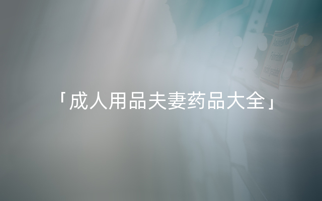 「成人用品夫妻药品大全」