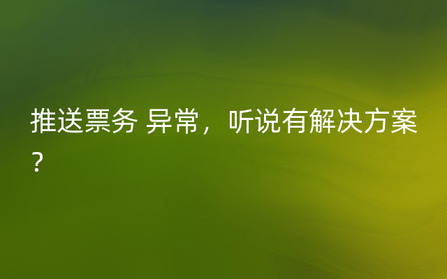 推送票务 异常，听说有解决方案？