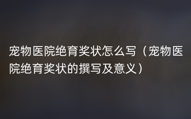 宠物医院绝育奖状怎么写（宠物医院绝育奖状的撰写