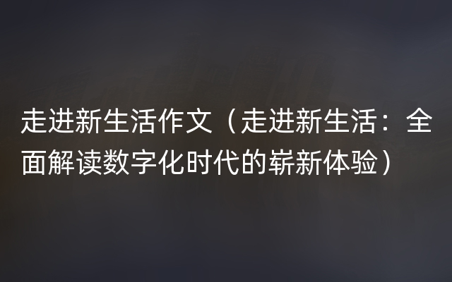 走进新生活作文（走进新生活：全面解读数字化时代的崭新体验）