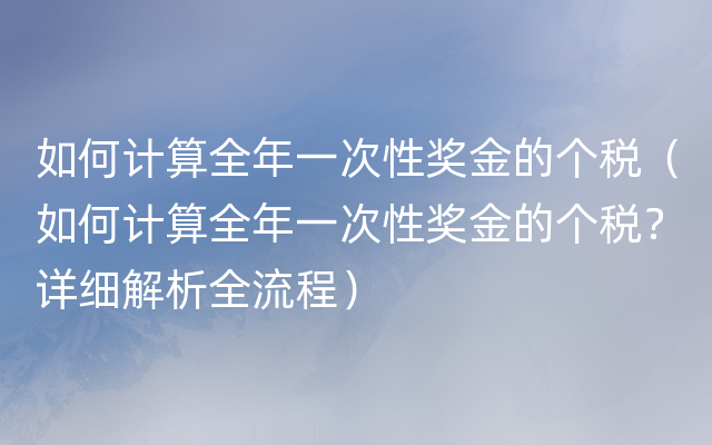 如何计算全年一次性奖金的个税（如何计算全年一次性奖金的个税？详细解析全流程）