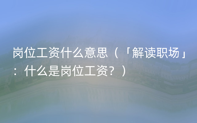 岗位工资什么意思（「解读职场」：什么是岗位工资？）