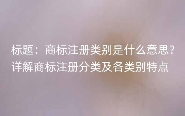 标题：商标注册类别是什么意思？详解商标注册分类及各类别特点