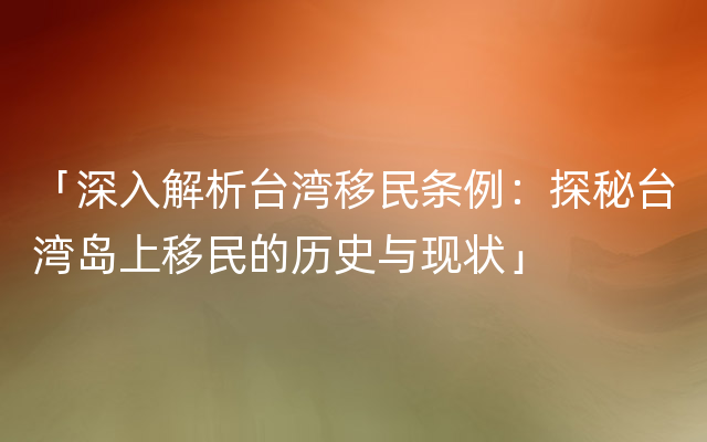 「深入解析台湾移民条例：探秘台湾岛上移民的历史与现状」