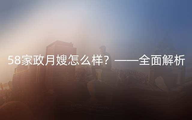 58家政月嫂怎么样？——全面解析