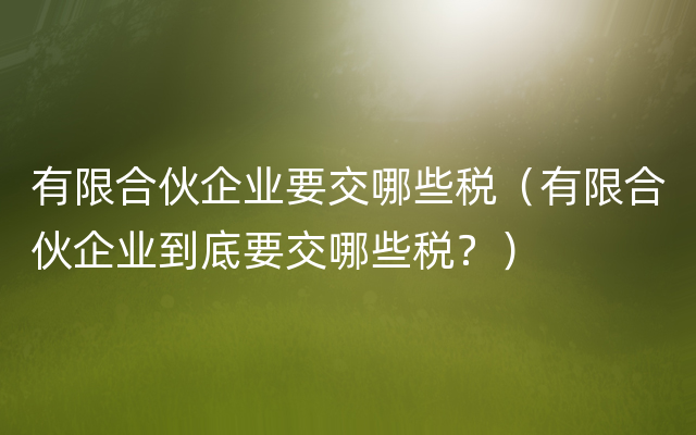 有限合伙企业要交哪些税（有限合伙企业到底要交哪些税？）