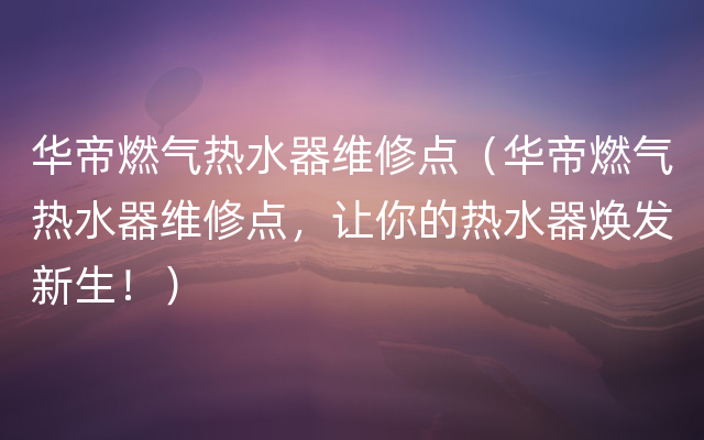 华帝燃气热水器维修点（华帝燃气热水器维修点，让你的热水器焕发新生！）