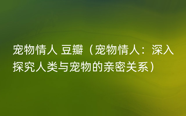 宠物情人 豆瓣（宠物情人：深入探究人类与宠物的亲密关系）