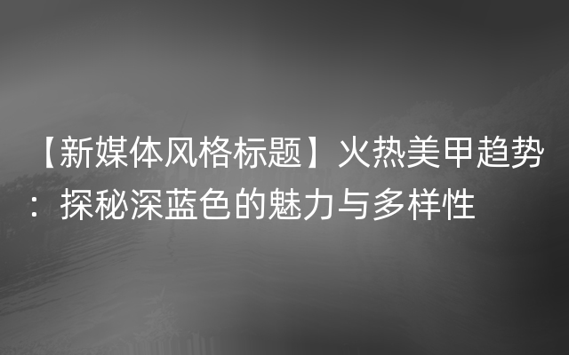 【新媒体风格标题】火热美甲趋势：探秘深蓝色的魅力与多样性