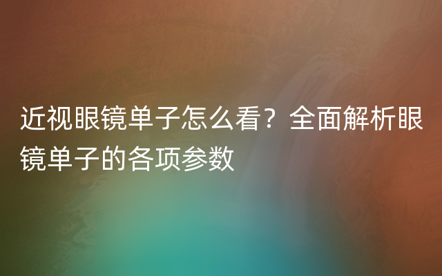 近视眼镜单子怎么看？全面解析眼镜单子的各项参数