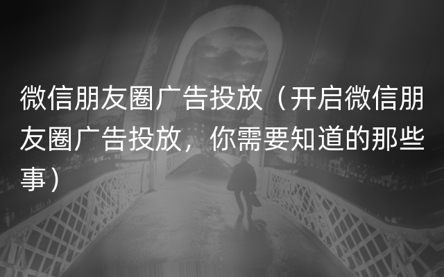 微信朋友圈广告投放（开启微信朋友圈广告投放，你需要知道的那些事）