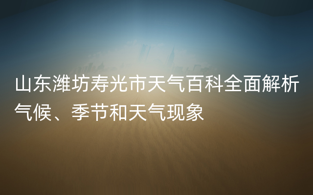 山东潍坊寿光市天气百科全面解析气候、季节和天气现象