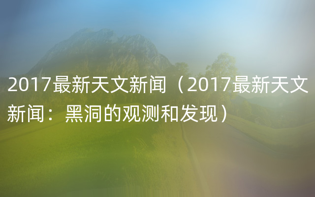 2017最新天文新闻（2017最新天文新闻：黑洞的观测和发现）