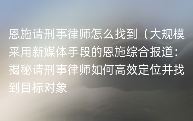 恩施请刑事律师怎么找到（大规模采用新媒体手段的恩施综合报道：揭秘请刑事律师如何高