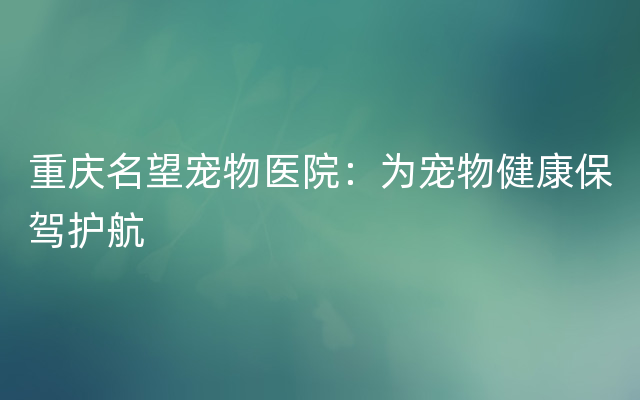 重庆名望宠物医院：为宠物健康保驾护航