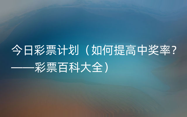 今日彩票计划（如何提高中奖率？——彩票百科大全）