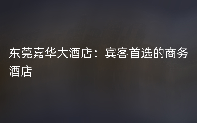 东莞嘉华大酒店：宾客首选的商务酒店