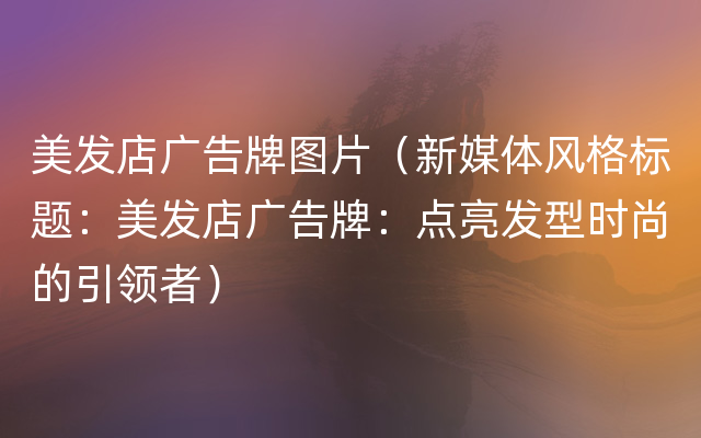 美发店广告牌图片（新媒体风格标题：美发店广告牌：点亮发型时尚的引领者）