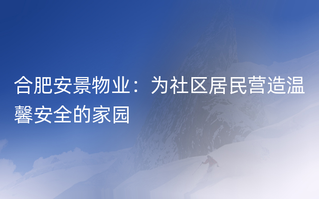 合肥安景物业：为社区居民营造温馨安全的家园