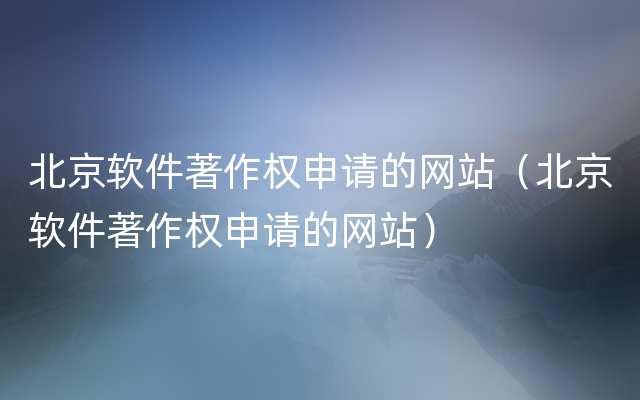 北京软件著作权申请的网站（北京软件著作权申请的网站）