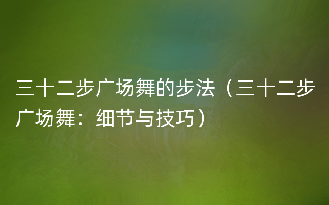 三十二步广场舞的步法（三十二步广场舞：细节与技巧）