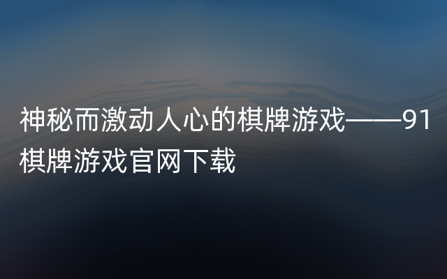 神秘而激动人心的棋牌游戏——91棋牌游戏官网下载