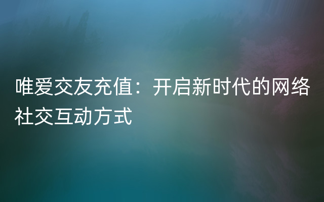 唯爱交友充值：开启新时代的网络社交互动方式