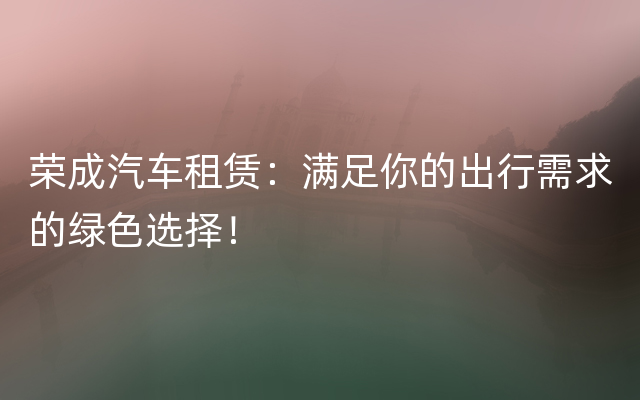 荣成汽车租赁：满足你的出行需求的绿色选择！